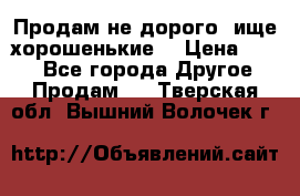 Продам не дорого ,ище хорошенькие  › Цена ­ 100 - Все города Другое » Продам   . Тверская обл.,Вышний Волочек г.